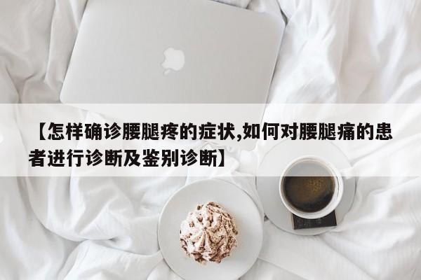 【怎样确诊腰腿疼的症状,如何对腰腿痛的患者进行诊断及鉴别诊断】