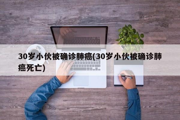 30岁小伙被确诊肺癌(30岁小伙被确诊肺癌死亡)