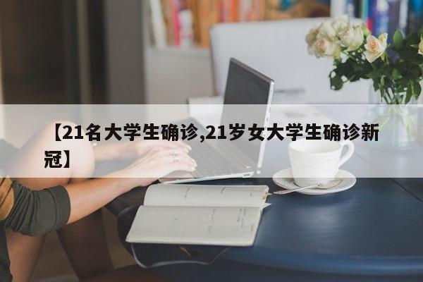 【21名大学生确诊,21岁女大学生确诊新冠】