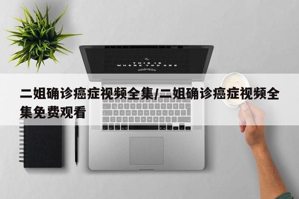 二姐确诊癌症视频全集/二姐确诊癌症视频全集免费观看